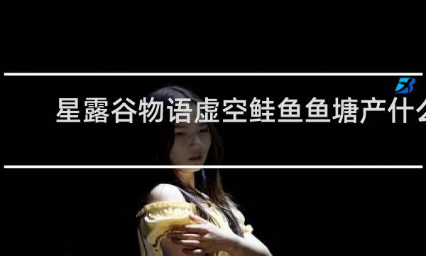 星露谷物语虚空鲑鱼鱼塘产什么