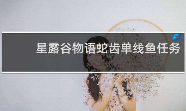 星露谷物语蛇齿单线鱼任务