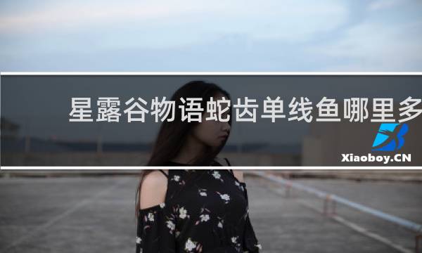 星露谷物语蛇齿单线鱼哪里多