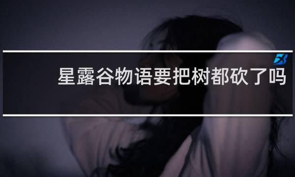 星露谷物语要把树都砍了吗