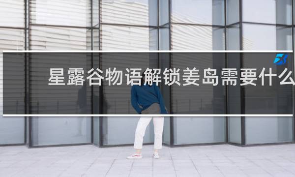 星露谷物语解锁姜岛需要什么