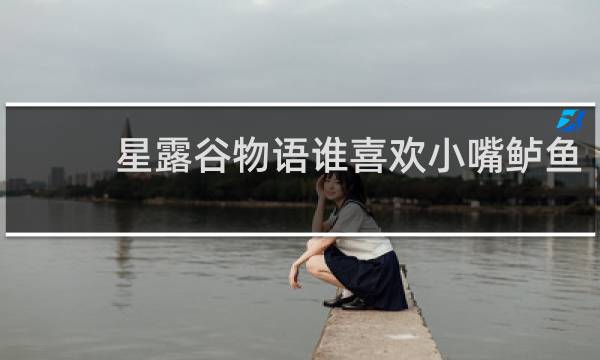 星露谷物语谁喜欢小嘴鲈鱼