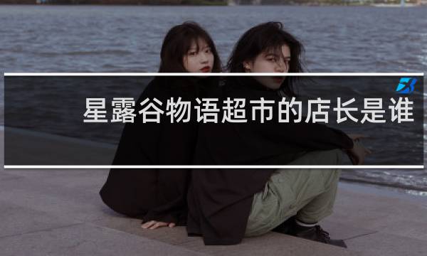 星露谷物语超市的店长是谁