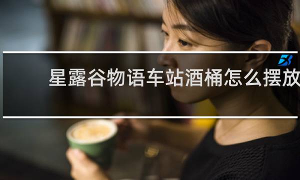 星露谷物语车站酒桶怎么摆放