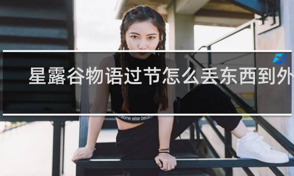 星露谷物语过节怎么丢东西到外面