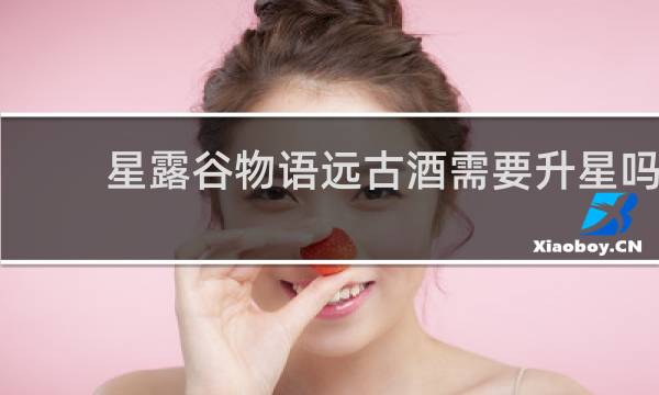 星露谷物语远古酒需要升星吗
