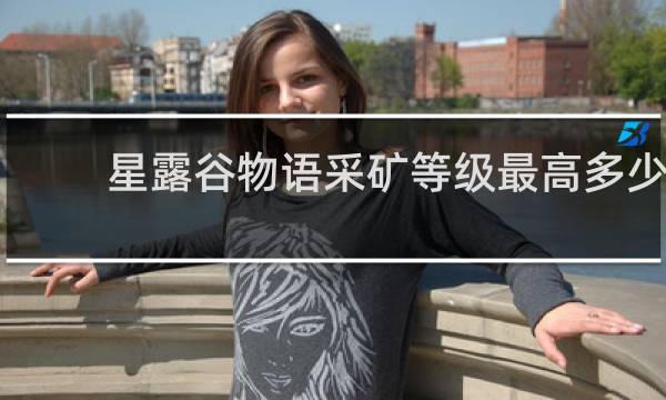 星露谷物语采矿等级最高多少