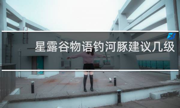 星露谷物语钓河豚建议几级