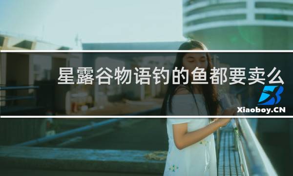 星露谷物语钓的鱼都要卖么