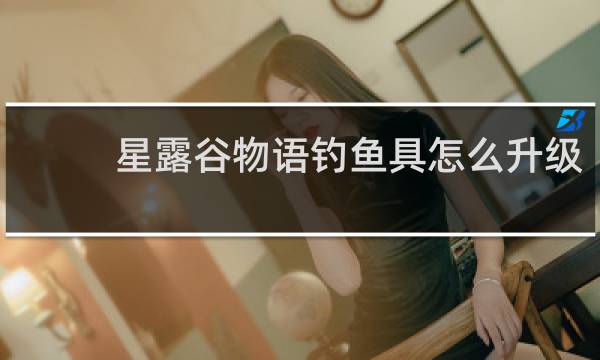 星露谷物语钓鱼具怎么升级