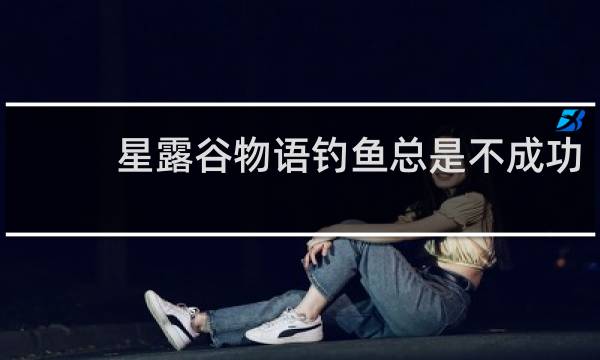 星露谷物语钓鱼总是不成功