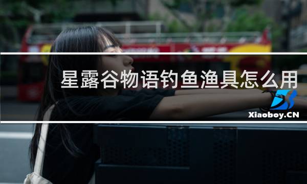 星露谷物语钓鱼渔具怎么用