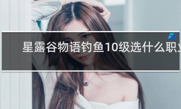 星露谷物语钓鱼10级选什么职业