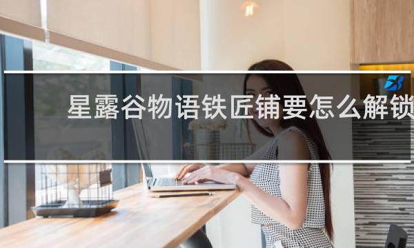 星露谷物语铁匠铺要怎么解锁