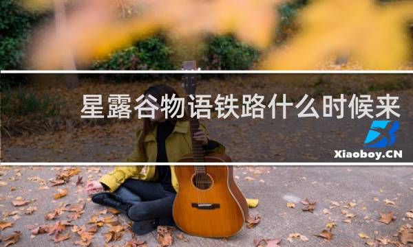 星露谷物语铁路什么时候来