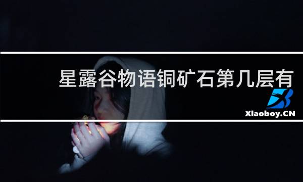 星露谷物语铜矿石第几层有