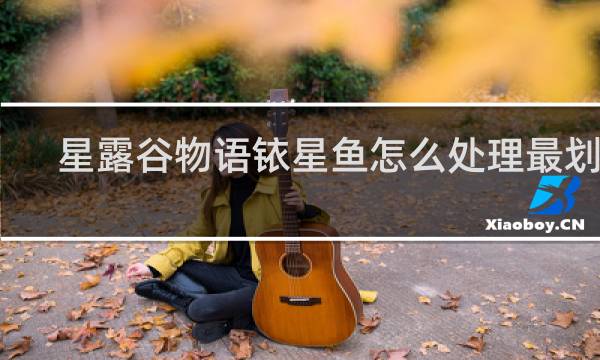 星露谷物语铱星鱼怎么处理最划算