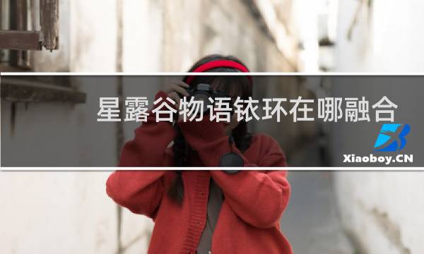 星露谷物语铱环在哪融合