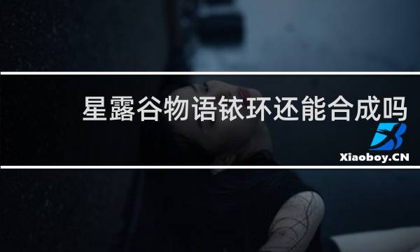 星露谷物语铱环还能合成吗