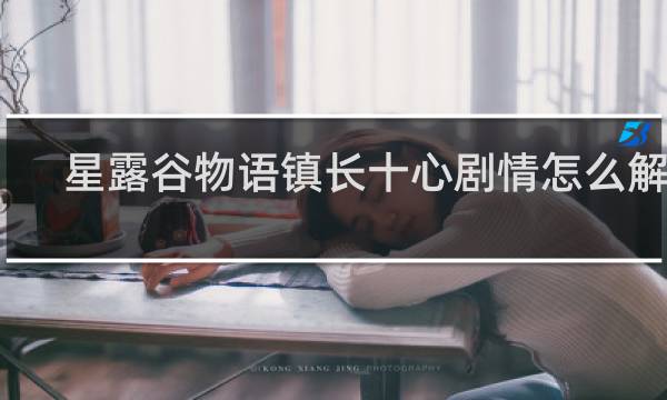 星露谷物语镇长十心剧情怎么解锁