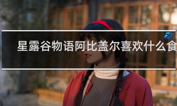 星露谷物语阿比盖尔喜欢什么食物