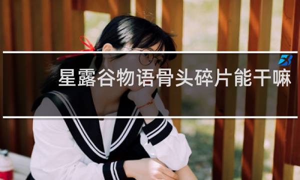 星露谷物语骨头碎片能干嘛