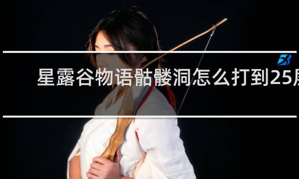 星露谷物语骷髅洞怎么打到25层