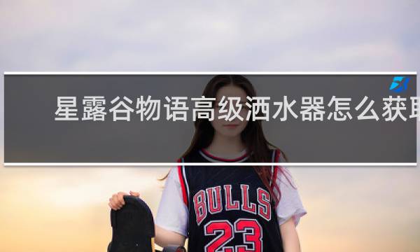 星露谷物语高级洒水器怎么获取