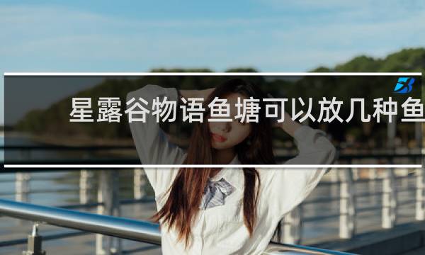 星露谷物语鱼塘可以放几种鱼