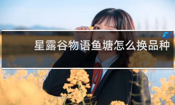 星露谷物语鱼塘怎么换品种