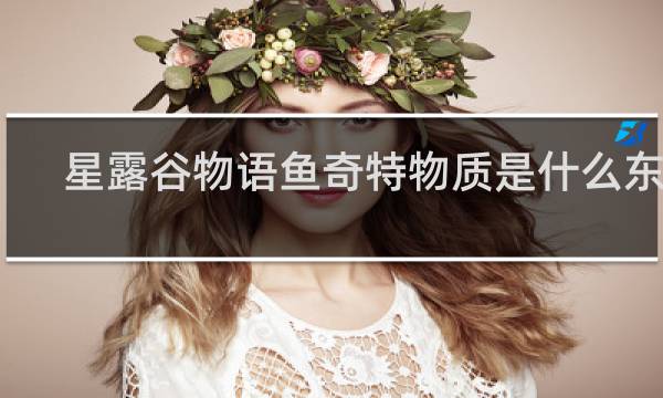 星露谷物语鱼奇特物质是什么东西