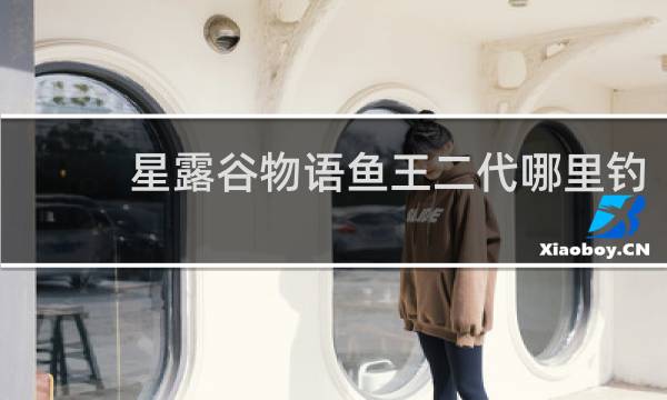 星露谷物语鱼王二代哪里钓