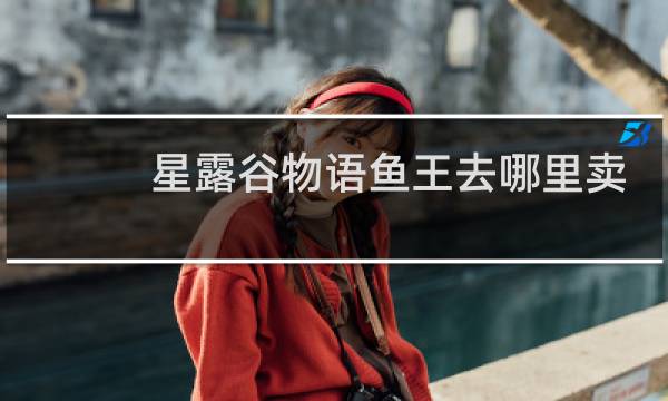 星露谷物语鱼王去哪里卖