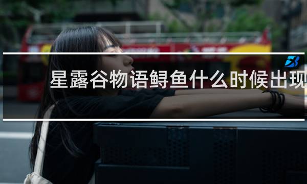 星露谷物语鲟鱼什么时候出现