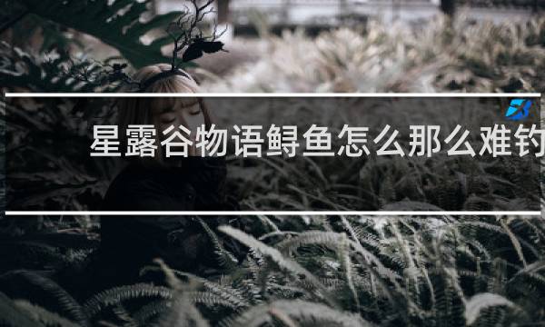 星露谷物语鲟鱼怎么那么难钓