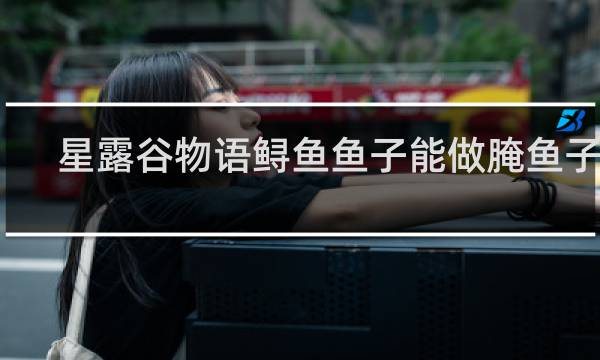 星露谷物语鲟鱼鱼子能做腌鱼子吗