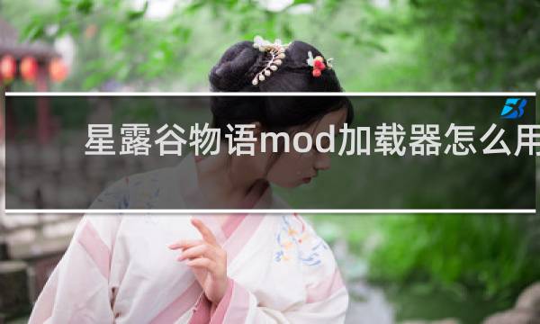 星露谷物语mod加载器怎么用