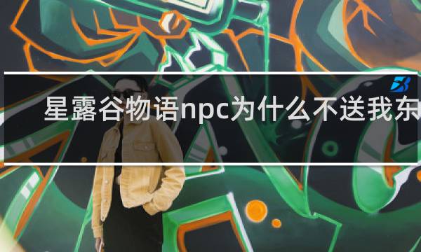 星露谷物语npc为什么不送我东西