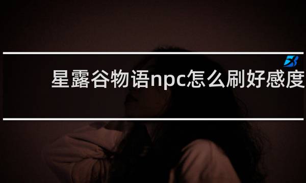 星露谷物语npc怎么刷好感度