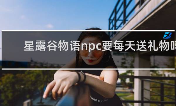 星露谷物语npc要每天送礼物吗