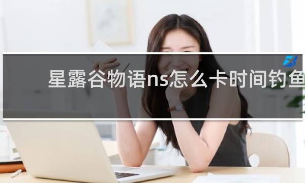 星露谷物语ns怎么卡时间钓鱼