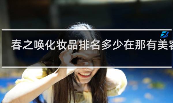 春之唤化妆品排名多少在那有美容陪