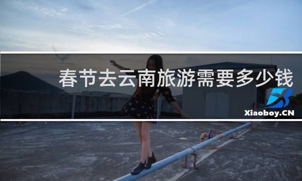 春节去云南旅游需要多少钱