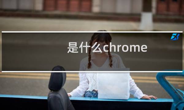 是什么chrome