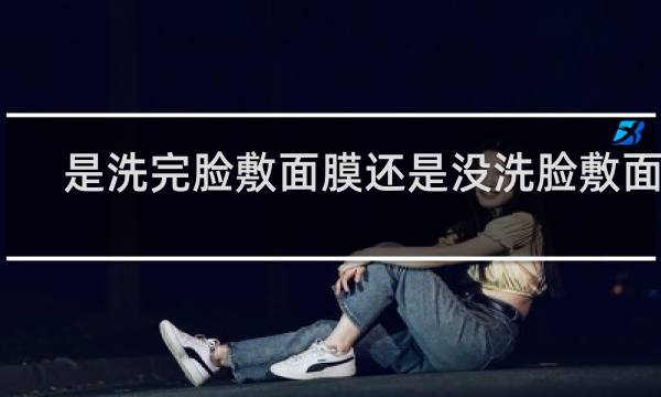 是洗完脸敷面膜还是没洗脸敷面膜