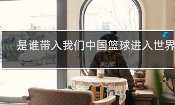 是谁带入我们中国篮球进入世界杯