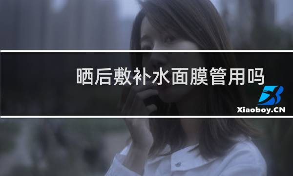 晒后敷补水面膜管用吗