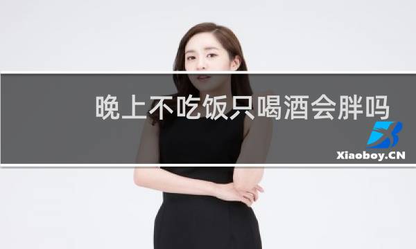 晚上不吃饭只喝酒会胖吗