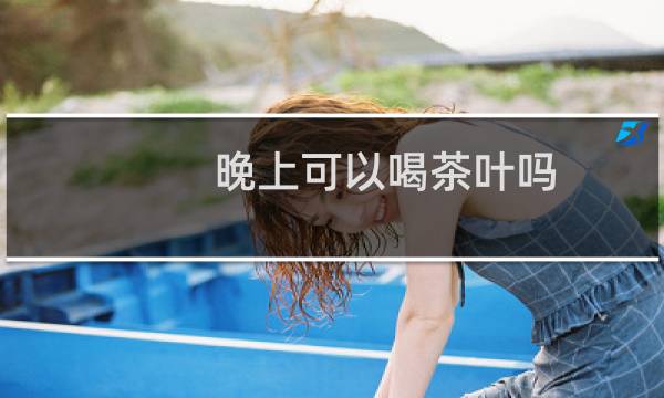 晚上可以喝茶叶吗