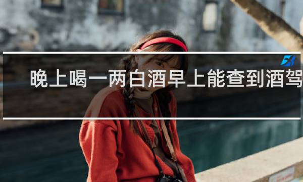 晚上喝一两白酒早上能查到酒驾吗
